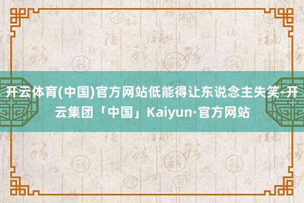 开云体育(中国)官方网站低能得让东说念主失笑-开云集团「中国」Kaiyun·官方网站