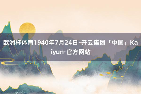 欧洲杯体育1940年7月24日-开云集团「中国」Kaiyun·官方网站