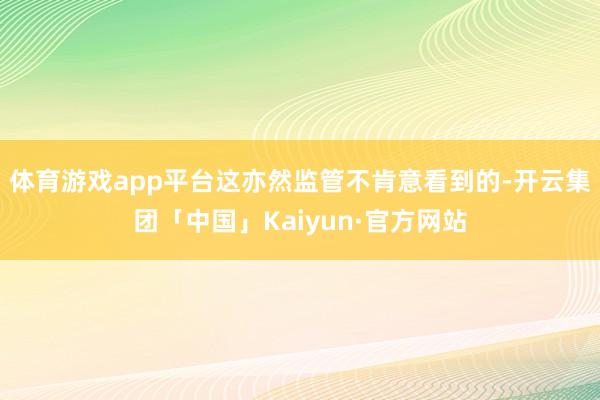 体育游戏app平台这亦然监管不肯意看到的-开云集团「中国」Kaiyun·官方网站