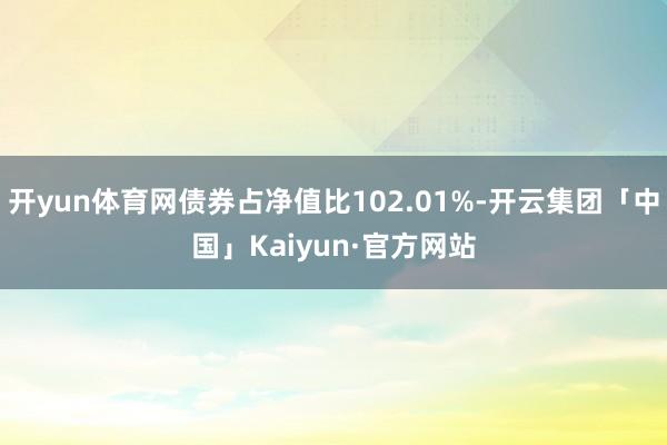开yun体育网债券占净值比102.01%-开云集团「中国」Kaiyun·官方网站