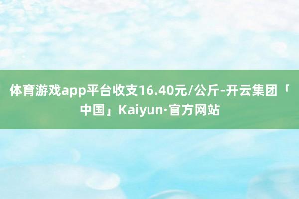 体育游戏app平台收支16.40元/公斤-开云集团「中国」Kaiyun·官方网站