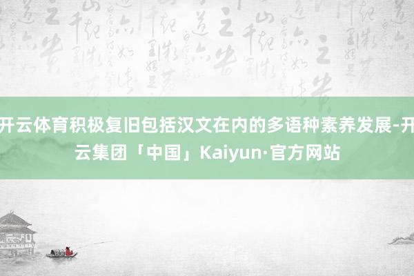 开云体育积极复旧包括汉文在内的多语种素养发展-开云集团「中国」Kaiyun·官方网站