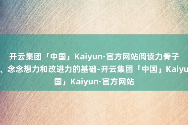 开云集团「中国」Kaiyun·官方网站阅读力骨子上是学习力、念念想力和改进力的基础-开云集团「中国」Kaiyun·官方网站
