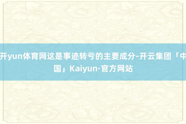 开yun体育网这是事迹转亏的主要成分-开云集团「中国」Kaiyun·官方网站