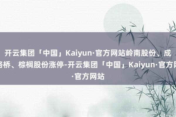 开云集团「中国」Kaiyun·官方网站岭南股份、成齐路桥、棕榈股份涨停-开云集团「中国」Kaiyun·官方网站