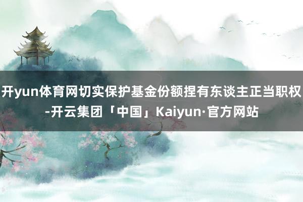 开yun体育网切实保护基金份额捏有东谈主正当职权-开云集团「中国」Kaiyun·官方网站