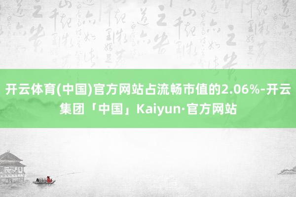 开云体育(中国)官方网站占流畅市值的2.06%-开云集团「中国」Kaiyun·官方网站