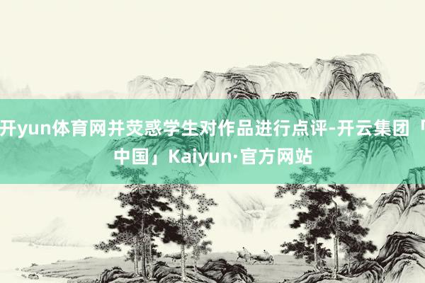 开yun体育网并荧惑学生对作品进行点评-开云集团「中国」Kaiyun·官方网站