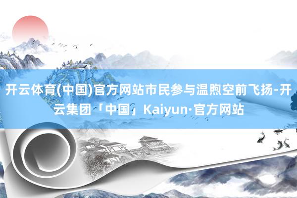 开云体育(中国)官方网站市民参与温煦空前飞扬-开云集团「中国」Kaiyun·官方网站