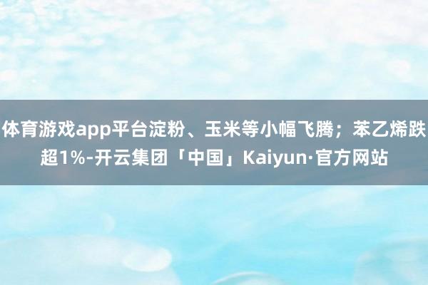 体育游戏app平台淀粉、玉米等小幅飞腾;苯乙烯跌超1%-开云集团「中国」Kaiyun·官方网站