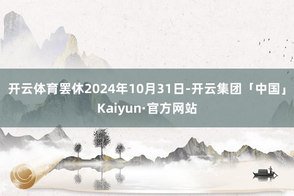 开云体育罢休2024年10月31日-开云集团「中国」Kaiyun·官方网站