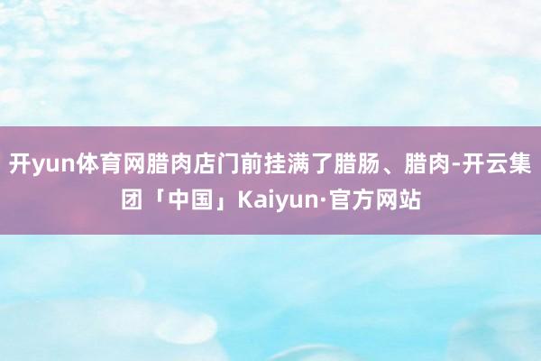 开yun体育网腊肉店门前挂满了腊肠、腊肉-开云集团「中国」Kaiyun·官方网站