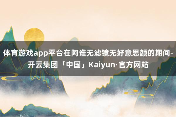 体育游戏app平台在阿谁无滤镜无好意思颜的期间-开云集团「中国」Kaiyun·官方网站