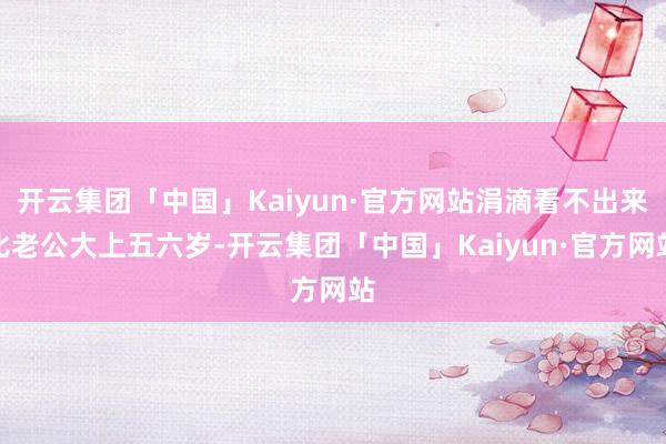 开云集团「中国」Kaiyun·官方网站涓滴看不出来比老公大上五六岁-开云集团「中国」Kaiyun·官方网站