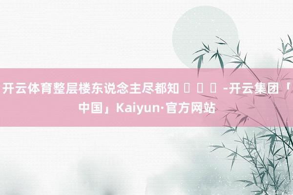 开云体育整层楼东说念主尽都知 ​​​-开云集团「中国」Kaiyun·官方网站