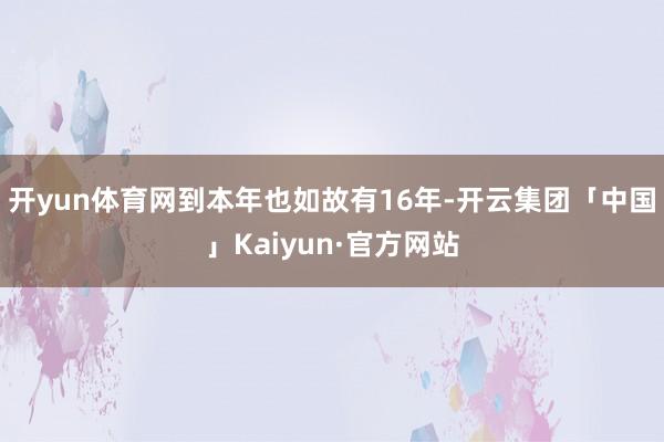 开yun体育网到本年也如故有16年-开云集团「中国」Kaiyun·官方网站