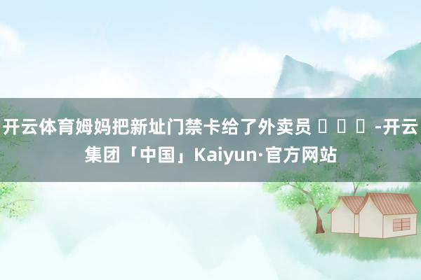 开云体育姆妈把新址门禁卡给了外卖员 ​​​-开云集团「中国」Kaiyun·官方网站