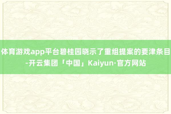 体育游戏app平台碧桂园晓示了重组提案的要津条目-开云集团「中国」Kaiyun·官方网站