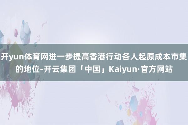 开yun体育网进一步提高香港行动各人起原成本市集的地位-开云集团「中国」Kaiyun·官方网站