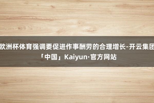 欧洲杯体育强调要促进作事酬劳的合理增长-开云集团「中国」Kaiyun·官方网站