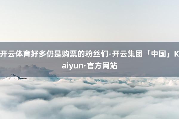 开云体育好多仍是购票的粉丝们-开云集团「中国」Kaiyun·官方网站
