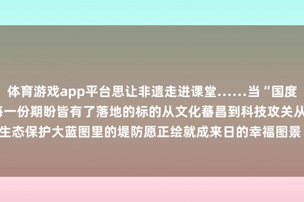 体育游戏app平台思让非遗走进课堂……当“国度大事”遇上“少年心愿”每一份期盼皆有了落地的标的从文化蕃昌到科技攻关从健康防守到生态保护大蓝图里的堤防愿正绘就成来日的幸福图景！-开云集团「中国」Kaiyun·官方网站