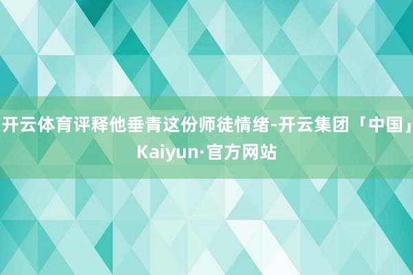 开云体育评释他垂青这份师徒情绪-开云集团「中国」Kaiyun·官方网站