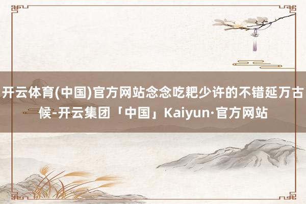 开云体育(中国)官方网站念念吃耙少许的不错延万古候-开云集团「中国」Kaiyun·官方网站