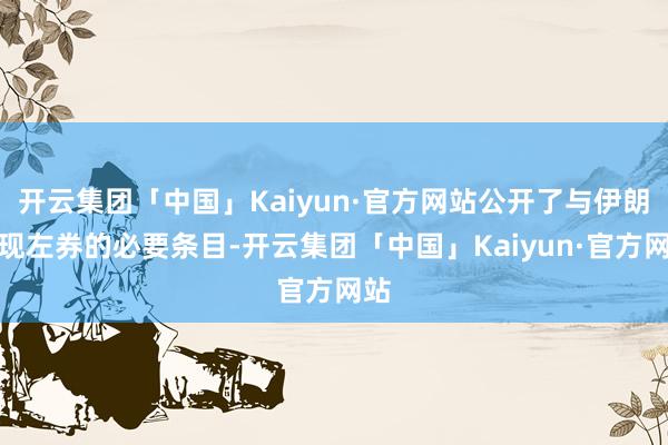 开云集团「中国」Kaiyun·官方网站公开了与伊朗实现左券的必要条目-开云集团「中国」Kaiyun·官方网站