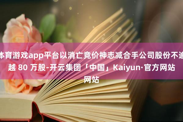 体育游戏app平台以消亡竞价神志减合手公司股份不逾越 80 万股-开云集团「中国」Kaiyun·官方网站