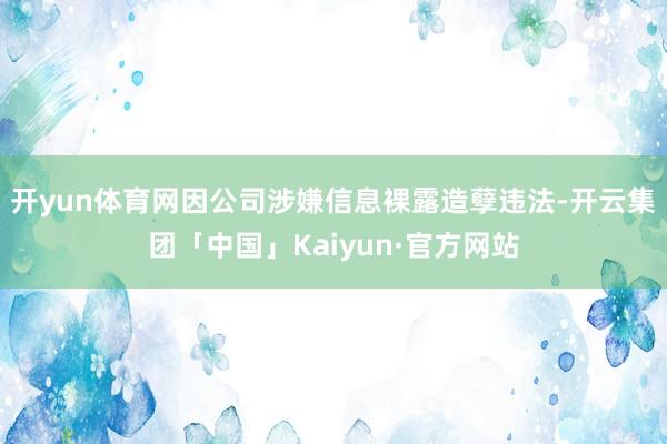 开yun体育网因公司涉嫌信息裸露造孽违法-开云集团「中国」Kaiyun·官方网站