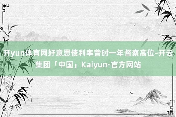 开yun体育网好意思债利率昔时一年督察高位-开云集团「中国」Kaiyun·官方网站