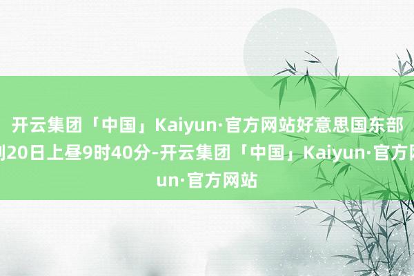开云集团「中国」Kaiyun·官方网站好意思国东部时刻20日上昼9时40分-开云集团「中国」Kaiyun·官方网站