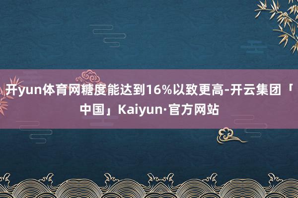 开yun体育网糖度能达到16%以致更高-开云集团「中国」Kaiyun·官方网站