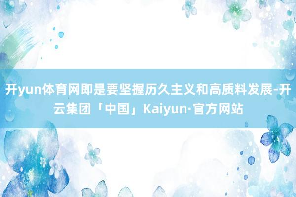 开yun体育网即是要坚握历久主义和高质料发展-开云集团「中国」Kaiyun·官方网站