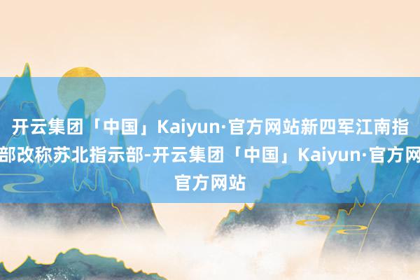 开云集团「中国」Kaiyun·官方网站新四军江南指示部改称苏北指示部-开云集团「中国」Kaiyun·官方网站