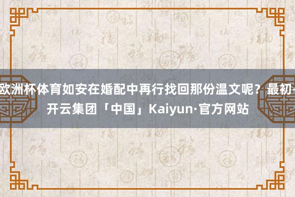 欧洲杯体育如安在婚配中再行找回那份温文呢？最初-开云集团「中国」Kaiyun·官方网站