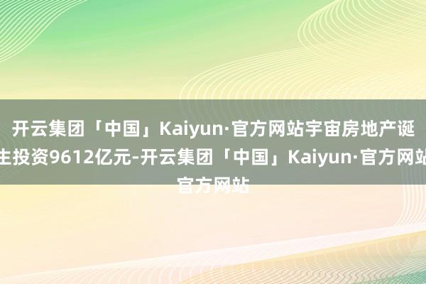开云集团「中国」Kaiyun·官方网站宇宙房地产诞生投资9612亿元-开云集团「中国」Kaiyun·官方网站