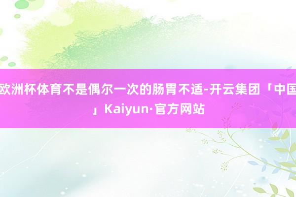 欧洲杯体育不是偶尔一次的肠胃不适-开云集团「中国」Kaiyun·官方网站