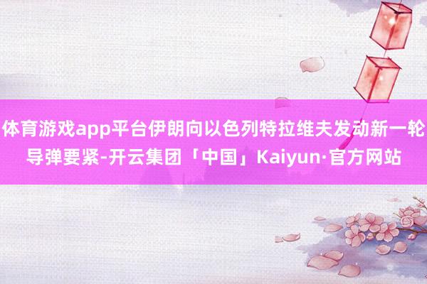 体育游戏app平台伊朗向以色列特拉维夫发动新一轮导弹要紧-开云集团「中国」Kaiyun·官方网站