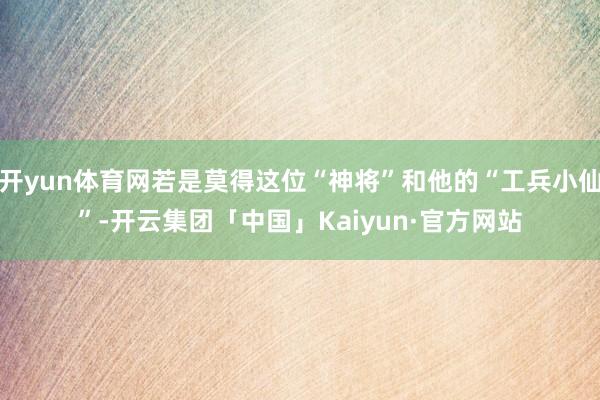 开yun体育网若是莫得这位“神将”和他的“工兵小仙”-开云集团「中国」Kaiyun·官方网站