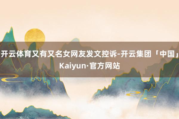 开云体育又有又名女网友发文控诉-开云集团「中国」Kaiyun·官方网站