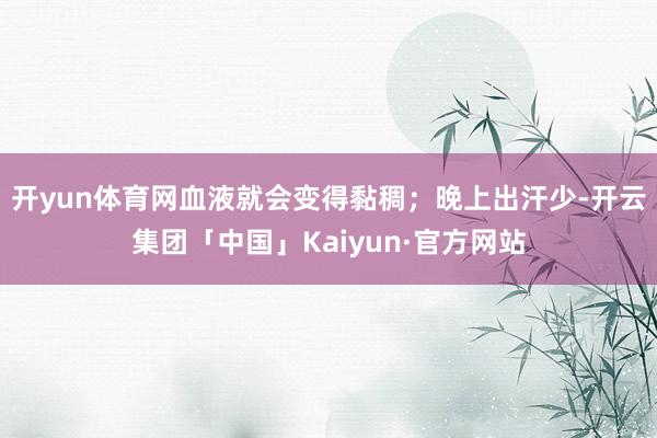 开yun体育网血液就会变得黏稠；晚上出汗少-开云集团「中国」Kaiyun·官方网站