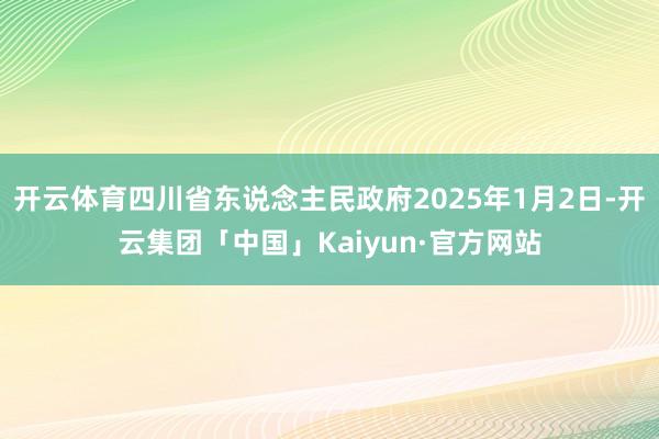 开云体育四川省东说念主民政府2025年1月2日-开云集团「中国」Kaiyun·官方网站