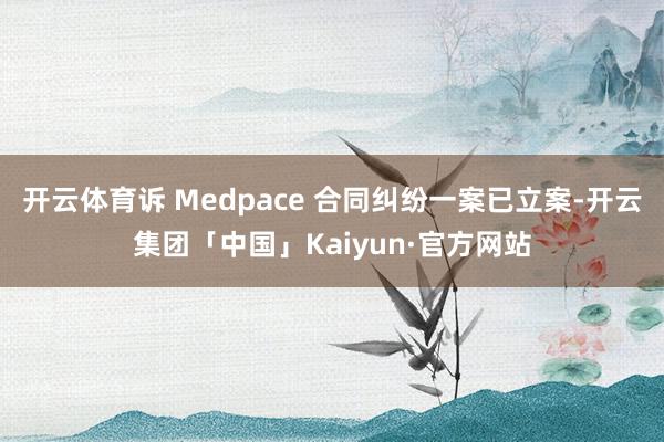 开云体育诉 Medpace 合同纠纷一案已立案-开云集团「中国」Kaiyun·官方网站