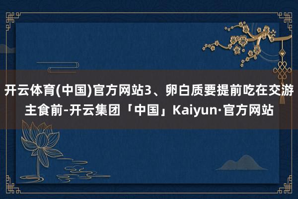 开云体育(中国)官方网站3、卵白质要提前吃在交游主食前-开云集团「中国」Kaiyun·官方网站