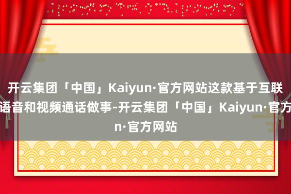 开云集团「中国」Kaiyun·官方网站这款基于互联网的语音和视频通话做事-开云集团「中国」Kaiyun·官方网站