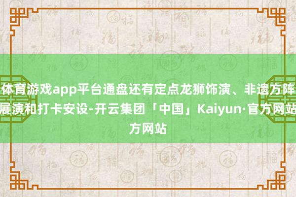 体育游戏app平台通盘还有定点龙狮饰演、非遗方阵展演和打卡安设-开云集团「中国」Kaiyun·官方网站