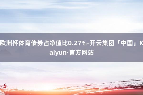 欧洲杯体育债券占净值比0.27%-开云集团「中国」Kaiyun·官方网站