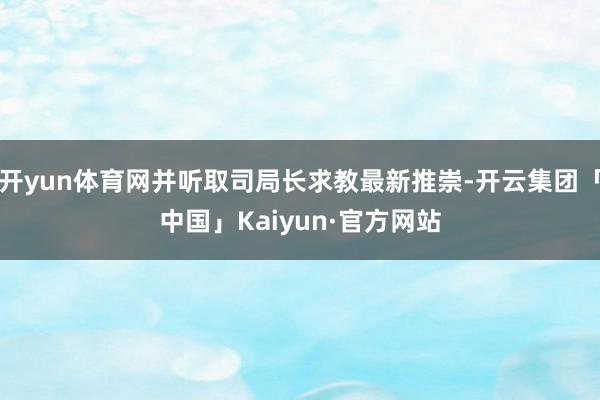 开yun体育网并听取司局长求教最新推崇-开云集团「中国」Kaiyun·官方网站